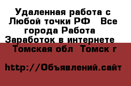 Удаленная работа с Любой точки РФ - Все города Работа » Заработок в интернете   . Томская обл.,Томск г.